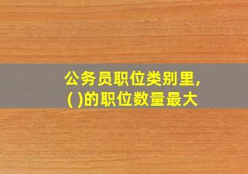 公务员职位类别里,( )的职位数量最大